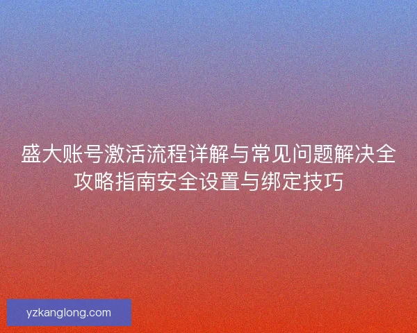 盛大账号激活流程详解与常见问题解决全攻略指南安全设置与绑定技巧