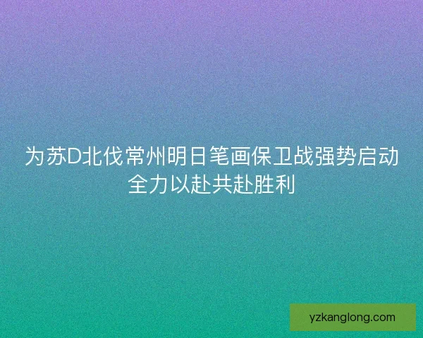 为苏D北伐常州明日笔画保卫战强势启动全力以赴共赴胜利