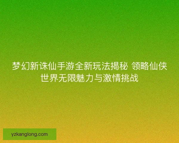 梦幻新诛仙手游全新玩法揭秘 领略仙侠世界无限魅力与激情挑战