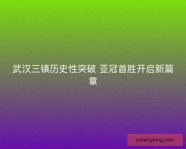 武汉三镇历史性突破 亚冠首胜开启新篇章