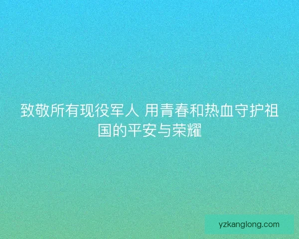致敬所有现役军人 用青春和热血守护祖国的平安与荣耀