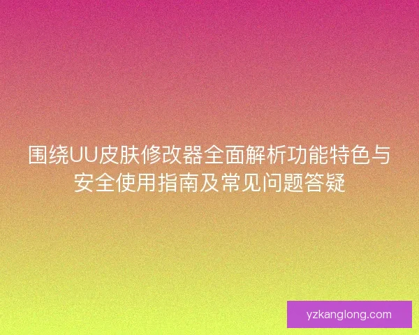 围绕UU皮肤修改器全面解析功能特色与安全使用指南及常见问题答疑